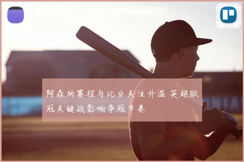 阿森纳赛程与比分关注升温 英超欧冠关键战影响争冠节奏