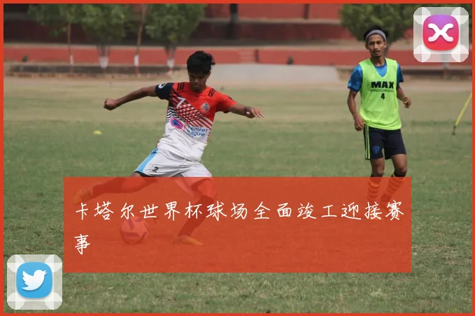 卡塔尔世界杯球场全面竣工迎接赛事