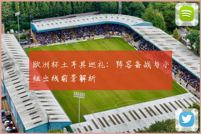 欧洲杯土耳其巡礼:阵容备战与小组出线前景解析