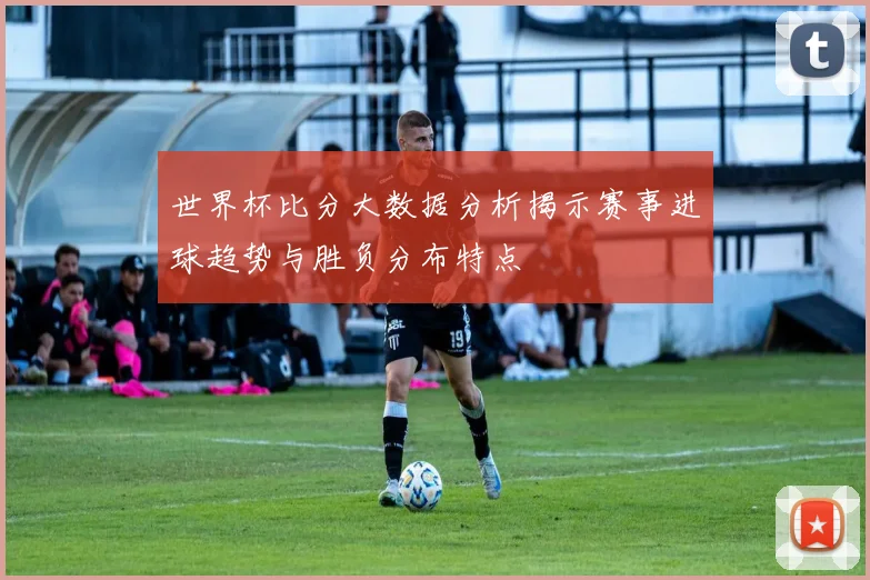 世界杯比分大数据分析揭示赛事进球趋势与胜负分布特点