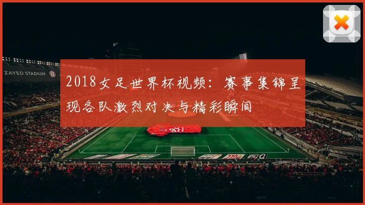 2018女足世界杯视频:赛事集锦呈现各队激烈对决与精彩瞬间