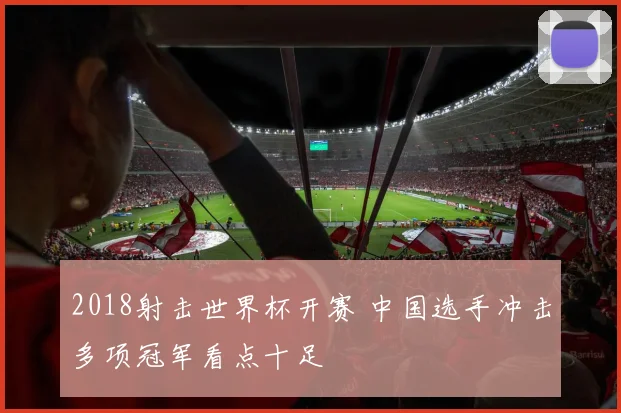 2018射击世界杯开赛 中国选手冲击多项冠军看点十足