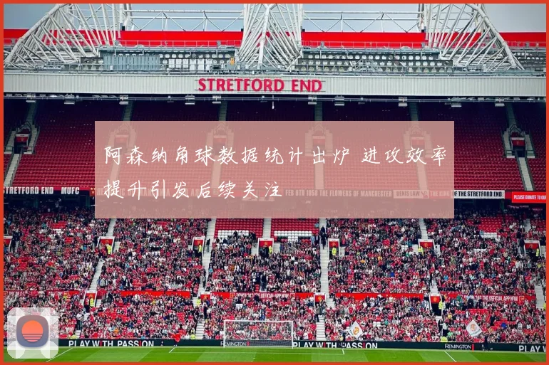 阿森纳角球数据统计出炉 进攻效率提升引发后续关注