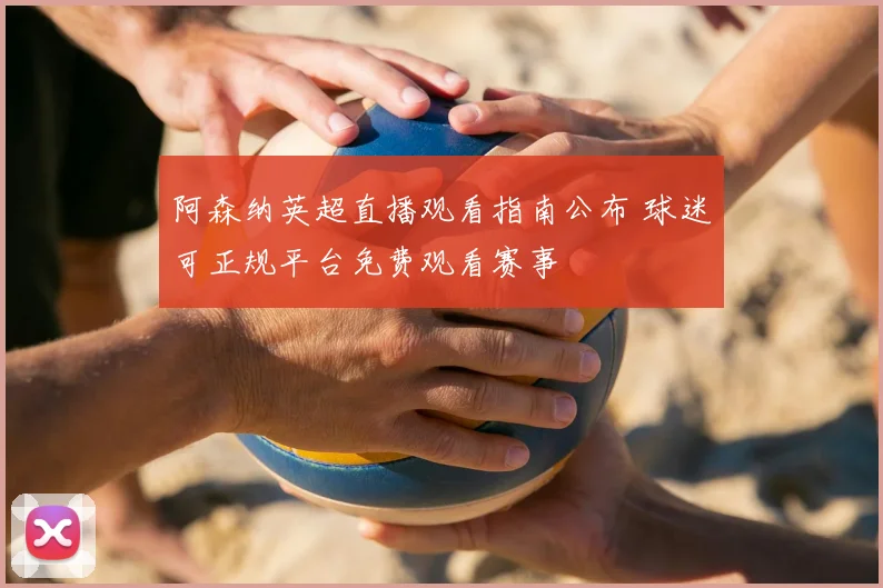 阿森纳英超直播观看指南公布 球迷可正规平台免费观看赛事