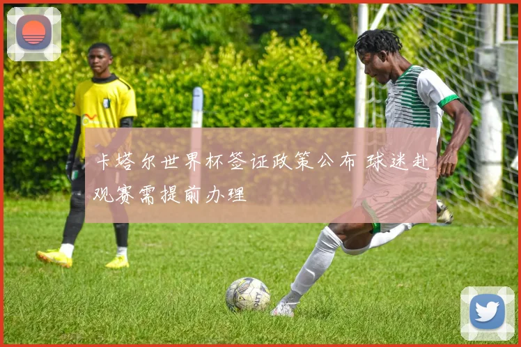 卡塔尔世界杯签证政策公布 球迷赴观赛需提前办理