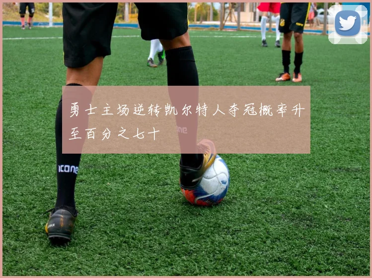 勇士主场逆转凯尔特人夺冠概率升至百分之七十