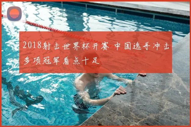 2018射击世界杯开赛 中国选手冲击多项冠军看点十足