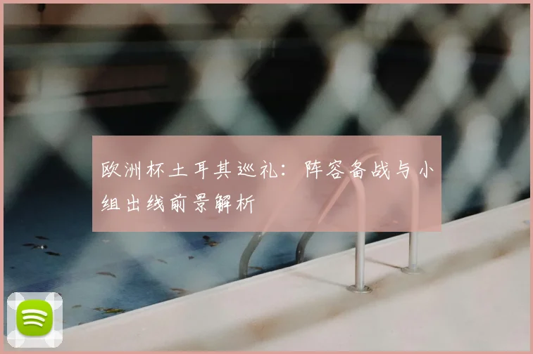 欧洲杯土耳其巡礼:阵容备战与小组出线前景解析