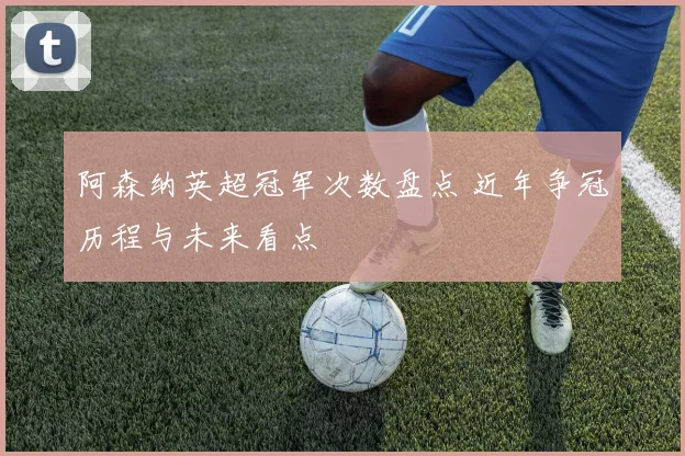 阿森纳英超冠军次数盘点 近年争冠历程与未来看点