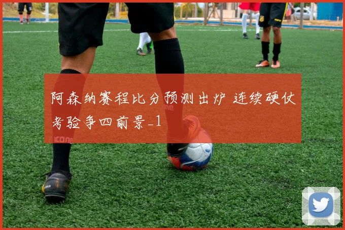 阿森纳赛程比分预测出炉 连续硬仗考验争四前景_1
