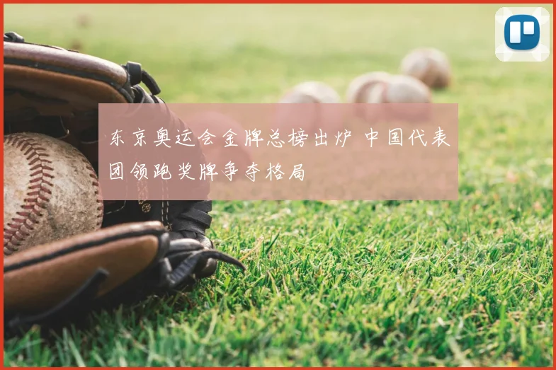 东京奥运会金牌总榜出炉 中国代表团领跑奖牌争夺格局