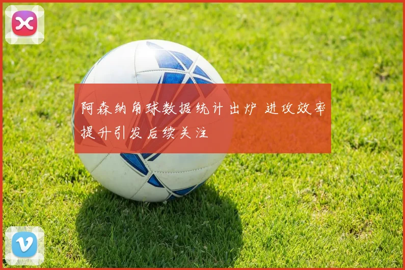 阿森纳角球数据统计出炉 进攻效率提升引发后续关注