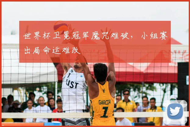 世界杯卫冕冠军魔咒难破,小组赛出局命运难改