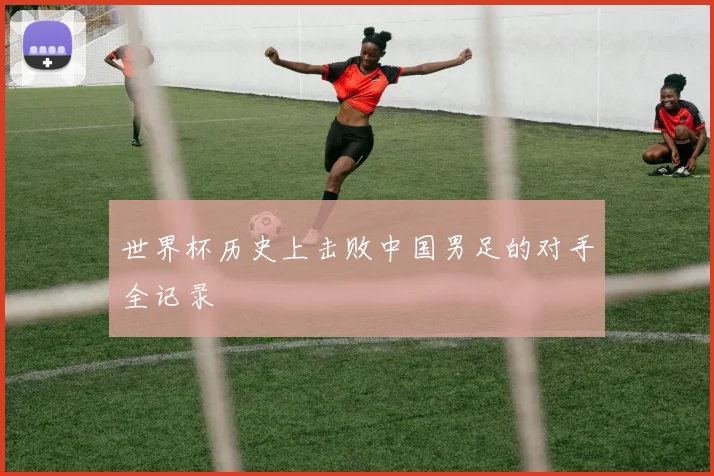 世界杯历史上击败中国男足的对手全记录