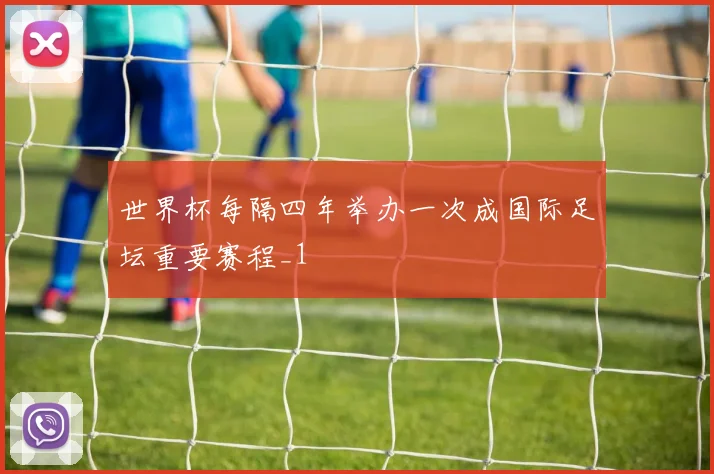 世界杯每隔四年举办一次成国际足坛重要赛程_1