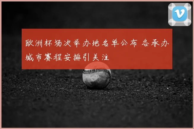 欧洲杯场次举办地名单公布 各承办城市赛程安排引关注