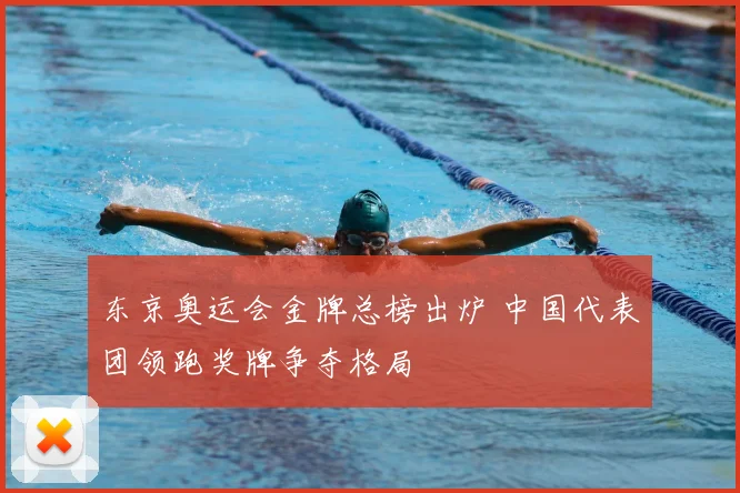 东京奥运会金牌总榜出炉 中国代表团领跑奖牌争夺格局