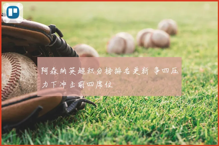 阿森纳英超积分榜排名更新 争四压力下冲击前四席位