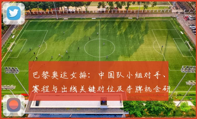 巴黎奥运女排：中国队小组对手、赛程与出线关键对位及夺牌机会研判