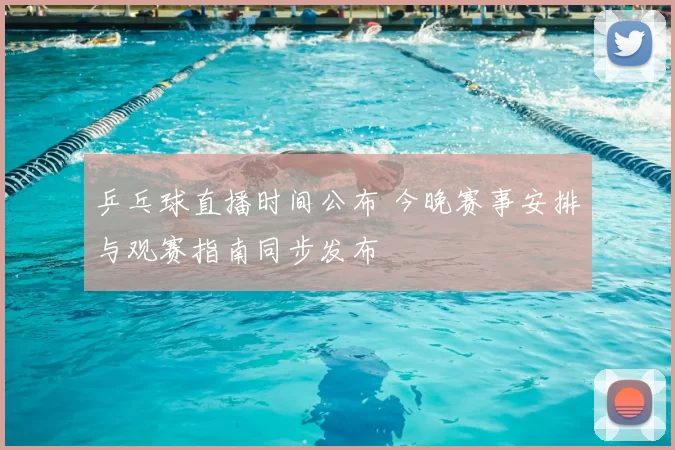 乒乓球直播时间公布 今晚赛事安排与观赛指南同步发布