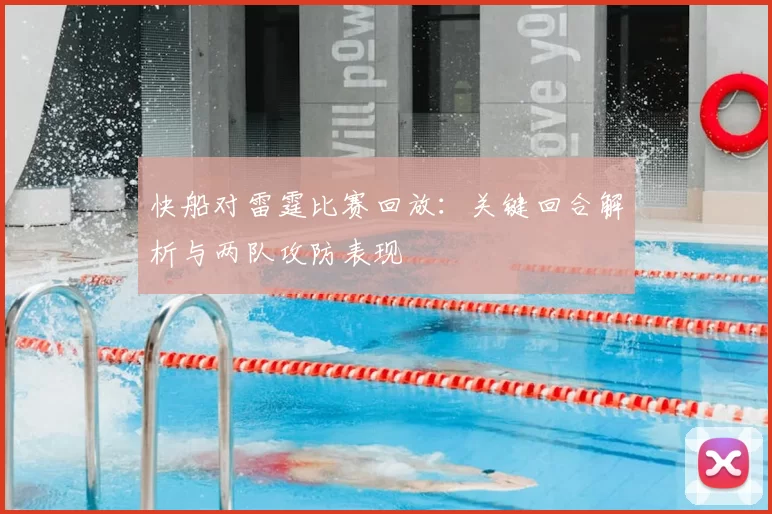 快船对雷霆比赛回放：关键回合解析与两队攻防表现