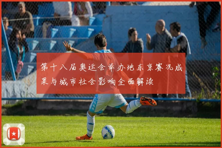 第十八届奥运会举办地东京赛况成果与城市社会影响全面解读