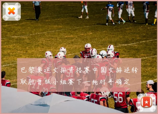 巴黎奥运女排资格赛中国女排逆转取胜晋级小组赛下一轮对手确定
