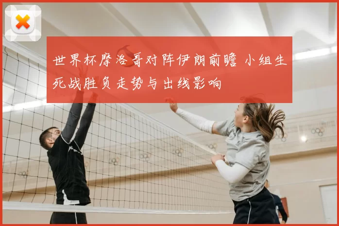 世界杯摩洛哥对阵伊朗前瞻 小组生死战胜负走势与出线影响