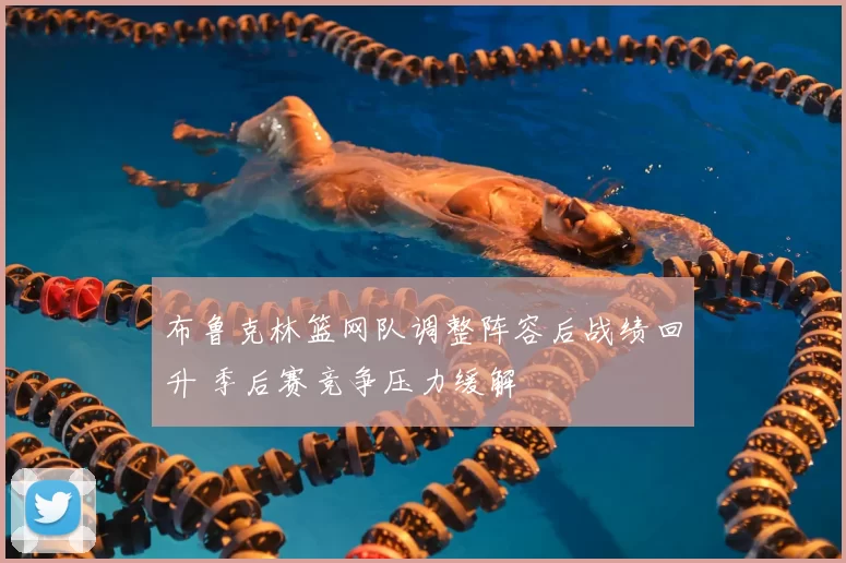 布鲁克林篮网队调整阵容后战绩回升 季后赛竞争压力缓解