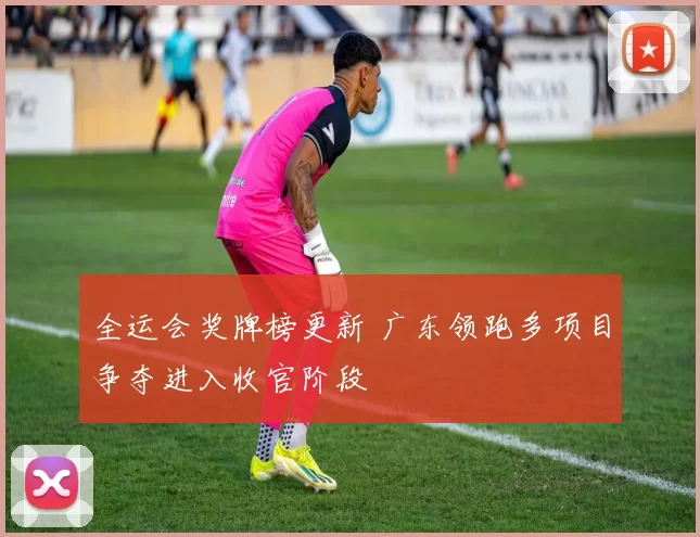 全运会奖牌榜更新 广东领跑多项目争夺进入收官阶段