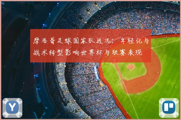 摩洛哥足球国家队近况：年轻化与战术转型影响世界杯与联赛表现