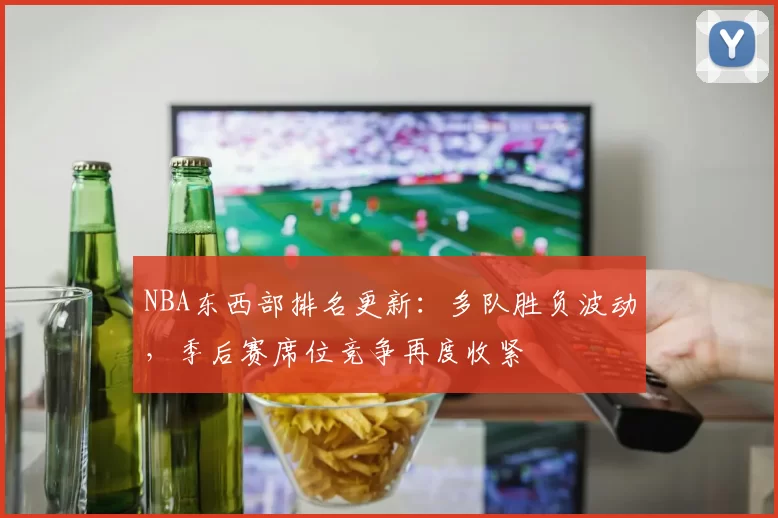 NBA东西部排名更新:多队胜负波动,季后赛席位竞争再度收紧