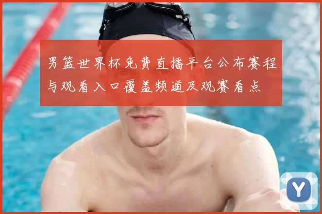 男篮世界杯免费直播平台公布赛程与观看入口覆盖频道及观赛看点