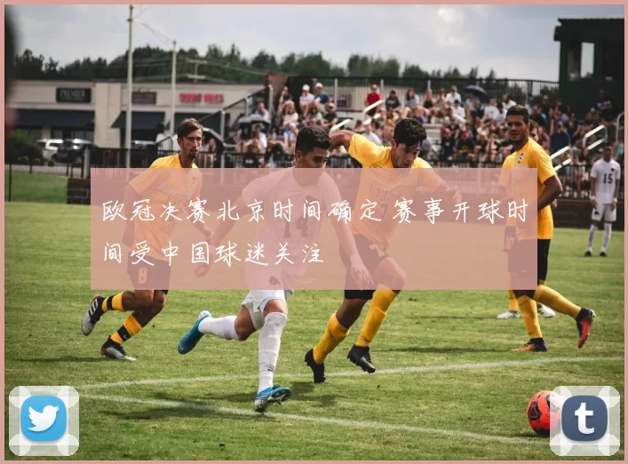 欧冠决赛北京时间确定 赛事开球时间受中国球迷关注