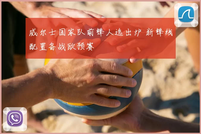 威尔士国家队前锋人选出炉 新锋线配置备战欧预赛