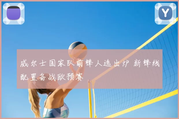 威尔士国家队前锋人选出炉 新锋线配置备战欧预赛