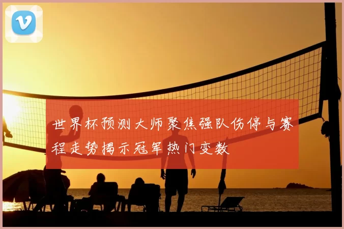 世界杯预测大师聚焦强队伤停与赛程走势揭示冠军热门变数