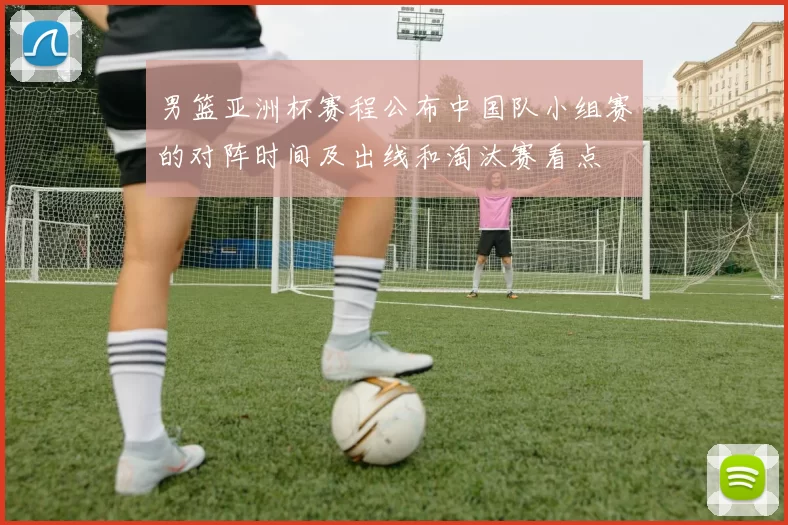 男篮亚洲杯赛程公布中国队小组赛的对阵时间及出线和淘汰赛看点