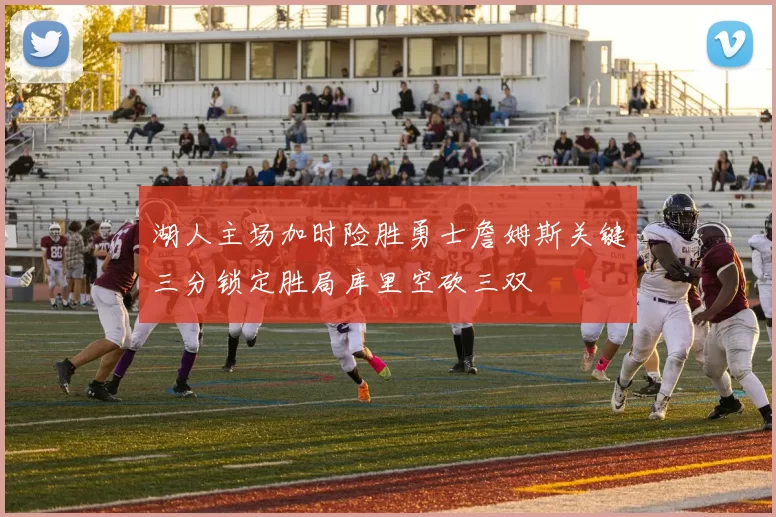 湖人主场加时险胜勇士詹姆斯关键三分锁定胜局库里空砍三双