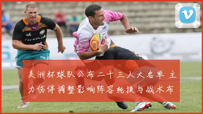 美洲杯球队公布二十三人大名单 主力伤停调整影响阵容轮换与战术布置