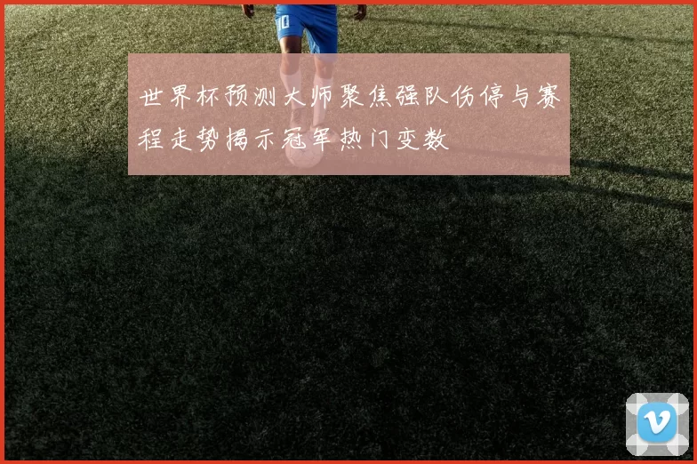 世界杯预测大师聚焦强队伤停与赛程走势揭示冠军热门变数