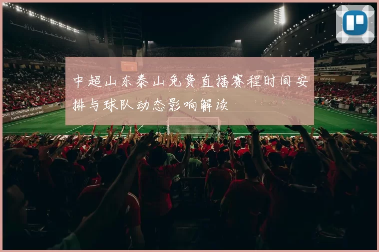 中超山东泰山免费直播赛程时间安排与球队动态影响解读