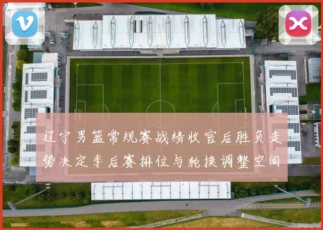 辽宁男篮常规赛战绩收官后胜负走势决定季后赛排位与轮换调整空间