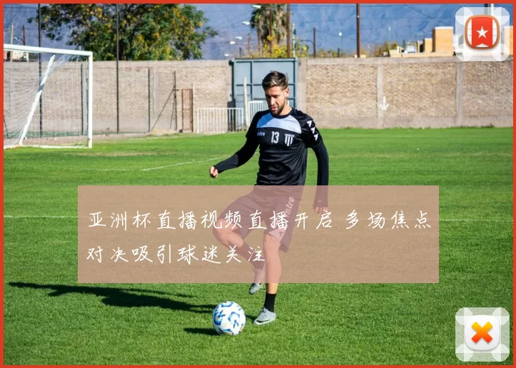 亚洲杯直播视频直播开启 多场焦点对决吸引球迷关注