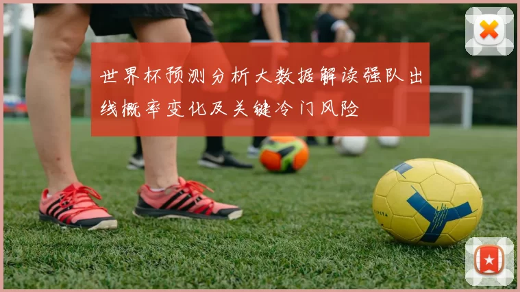 世界杯预测分析大数据解读强队出线概率变化及关键冷门风险