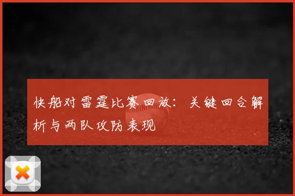 快船对雷霆比赛回放：关键回合解析与两队攻防表现