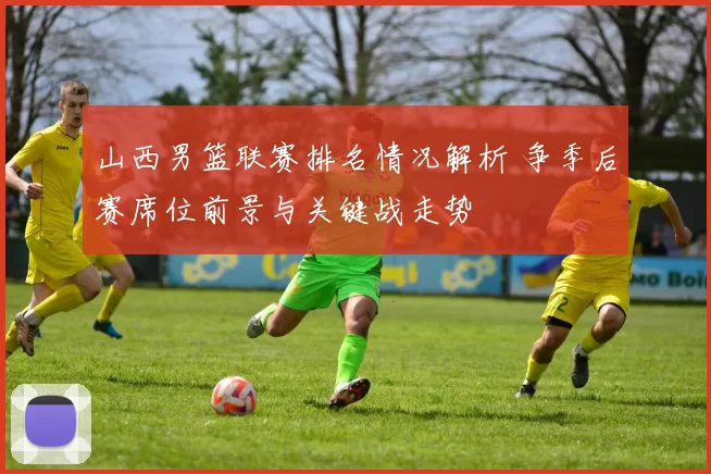 山西男篮联赛排名情况解析 争季后赛席位前景与关键战走势