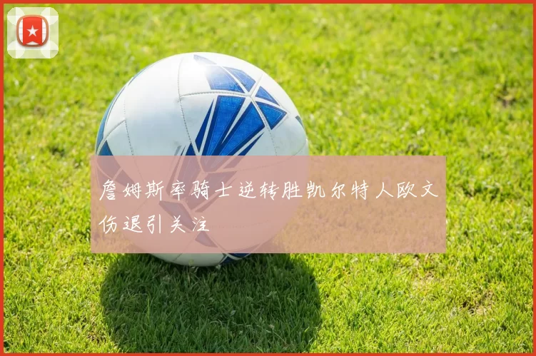 詹姆斯率骑士逆转胜凯尔特人欧文伤退引关注