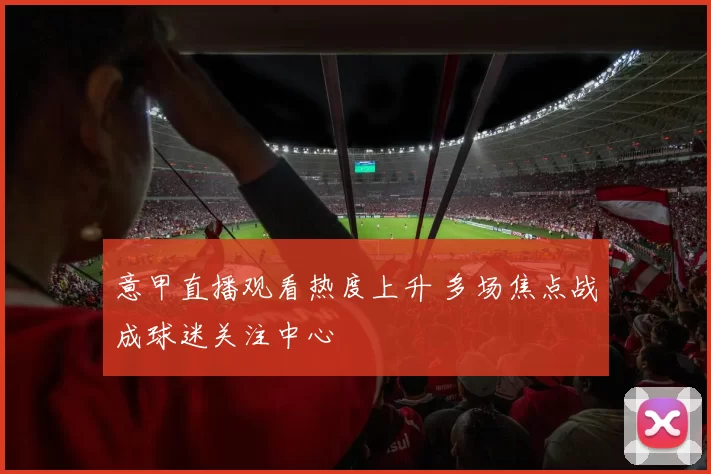 意甲直播观看热度上升 多场焦点战成球迷关注中心