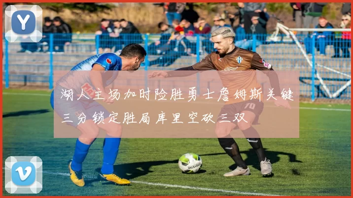 湖人主场加时险胜勇士詹姆斯关键三分锁定胜局库里空砍三双